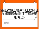 湛江铁路工程咨询工程师证在哪里报考(湛江工程师证报考点)