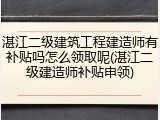 湛江二级建筑工程建造师有补贴吗怎么领取呢(湛江二级建造师补贴申领)
