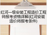 红河一级安装工程造价工程师报考资格详解(红河安装造价师报考条件)