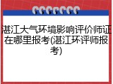 湛江大气环境影响评价师证在哪里报考(湛江环评师报考)