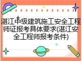 湛江中级建筑施工安全工程师证报考具体要求(湛江安全工程师报考条件)