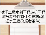 湛江二级水利工程造价工程师报考条件有什么要求(湛江水工造价报考条件)