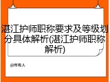 湛江护师职称要求及等级划分具体解析(湛江护师职称解析)