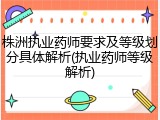 株洲执业药师要求及等级划分具体解析(执业药师等级解析)