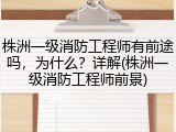 株洲一级消防工程师有前途吗，为什么？详解(株洲一级消防工程师前景)