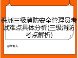 株洲三级消防安全管理员考试难点具体分析(三级消防考点解析)