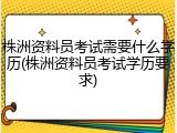 株洲资料员考试需要什么学历(株洲资料员考试学历要求)
