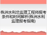 株洲水利总监理工程师报考条件和时间解析(株洲水利监理报考指南)