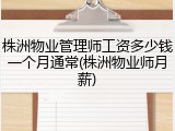 株洲物业管理师工资多少钱一个月通常(株洲物业师月薪)