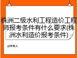 株洲二级水利工程造价工程师报考条件有什么要求(株洲水利造价报考条件)