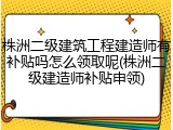 株洲二级建筑工程建造师有补贴吗怎么领取呢(株洲二级建造师补贴申领)