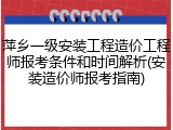 萍乡一级安装工程造价工程师报考条件和时间解析(安装造价师报考指南)