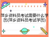 萍乡资料员考试需要什么学历(萍乡资料员考试学历)