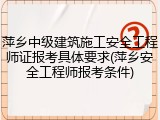 萍乡中级建筑施工安全工程师证报考具体要求(萍乡安全工程师报考条件)