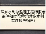 萍乡水利总监理工程师报考条件和时间解析(萍乡水利监理报考指南)