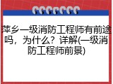 萍乡一级消防工程师有前途吗，为什么？详解(一级消防工程师前景)
