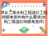 萍乡二级水利工程造价工程师报考条件有什么要求(水利二级造价师报考条件)