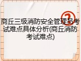 商丘三级消防安全管理员考试难点具体分析(商丘消防考试难点)