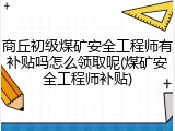 商丘初级煤矿安全工程师有补贴吗怎么领取呢(煤矿安全工程师补贴)