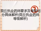 商丘执业药师要求及等级划分具体解析(商丘执业药师等级解析)