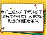 商丘二级水利工程造价工程师报考条件有什么要求(水利造价师报考条件)