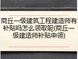 商丘一级建筑工程建造师有补贴吗怎么领取呢(商丘一级建造师补贴申领)