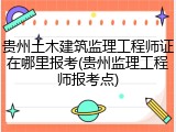 贵州土木建筑监理工程师证在哪里报考(贵州监理工程师报考点)