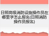 日照高级消防设施操作员在哪里学怎么报名(日照消防操作员报名)