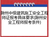 滁州中级建筑施工安全工程师证报考具体要求(滁州安全工程师报考条件)