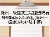 滁州一级建筑工程建造师有补贴吗怎么领取呢(滁州一级建造师补贴申领)