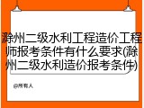 滁州二级水利工程造价工程师报考条件有什么要求(滁州二级水利造价报考条件)