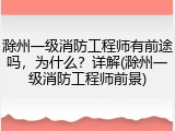 滁州一级消防工程师有前途吗，为什么？详解(滁州一级消防工程师前景)
