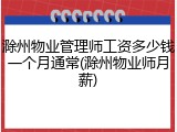 滁州物业管理师工资多少钱一个月通常(滁州物业师月薪)