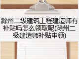 滁州二级建筑工程建造师有补贴吗怎么领取呢(滁州二级建造师补贴申领)
