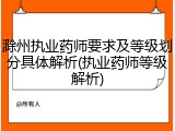 滁州执业药师要求及等级划分具体解析(执业药师等级解析)