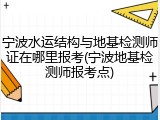 宁波水运结构与地基检测师证在哪里报考(宁波地基检测师报考点)