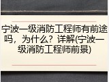 宁波一级消防工程师有前途吗，为什么？详解(宁波一级消防工程师前景)