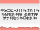 宁波二级水利工程造价工程师报考条件有什么要求(宁波水利造价师报考条件)