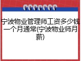 宁波物业管理师工资多少钱一个月通常(宁波物业师月薪)