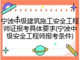宁波中级建筑施工安全工程师证报考具体要求(宁波中级安全工程师报考条件)