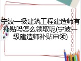 宁波一级建筑工程建造师有补贴吗怎么领取呢(宁波一级建造师补贴申领)