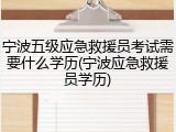 宁波五级应急救援员考试需要什么学历(宁波应急救援员学历)