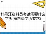 牡丹江资料员考试需要什么学历(资料员学历要求)
