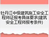 牡丹江中级建筑施工安全工程师证报考具体要求(建筑安全工程师报考条件)