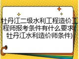 牡丹江二级水利工程造价工程师报考条件有什么要求(牡丹江水利造价师条件)
