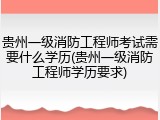 贵州一级消防工程师考试需要什么学历(贵州一级消防工程师学历要求)