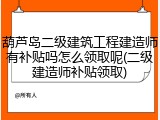 葫芦岛二级建筑工程建造师有补贴吗怎么领取呢(二级建造师补贴领取)