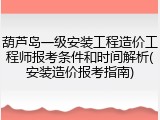 葫芦岛一级安装工程造价工程师报考条件和时间解析(安装造价报考指南)