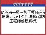 葫芦岛一级消防工程师有前途吗，为什么？详解(消防工程师前景解析)