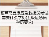 葫芦岛五级应急救援员考试需要什么学历(五级应急员学历要求)